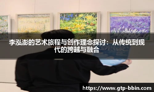 李泓澎的艺术旅程与创作理念探讨:从传统到现代的跨越与融合 李泓澎的艺术旅程与创作理念探讨:从传统到现代的跨越与融合